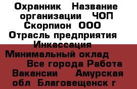 Охранник › Название организации ­ ЧОП Скорпион, ООО › Отрасль предприятия ­ Инкассация › Минимальный оклад ­ 15 000 - Все города Работа » Вакансии   . Амурская обл.,Благовещенск г.